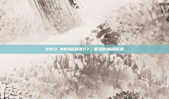 2013 NBA总决赛G7,篮球的巅峰对决