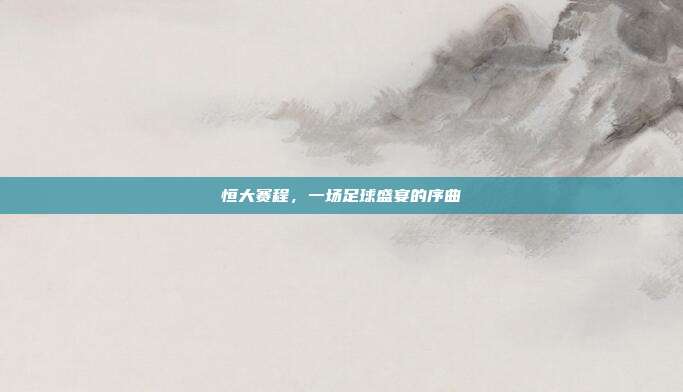 恒大赛程,一场足球盛宴的序曲