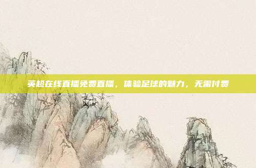英超在线直播免费直播，体验足球的魅力，无需付费