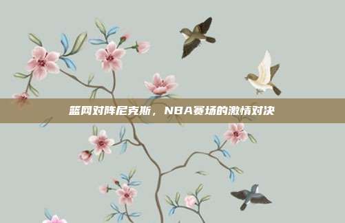 篮网对阵尼克斯,NBA赛场的激情对决