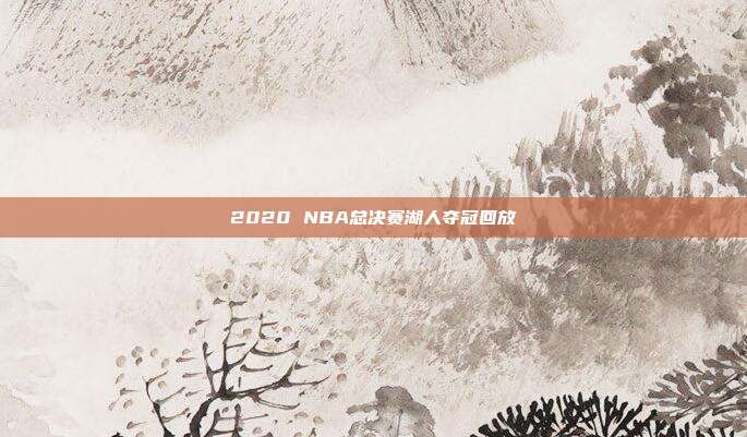 2020 NBA总决赛湖人夺冠回放