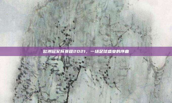 欧洲冠军杯赛程2021，一场足球盛宴的序曲