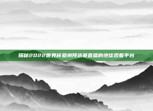 探秘2022世界杯亚洲预选赛直播的绝佳观看平台