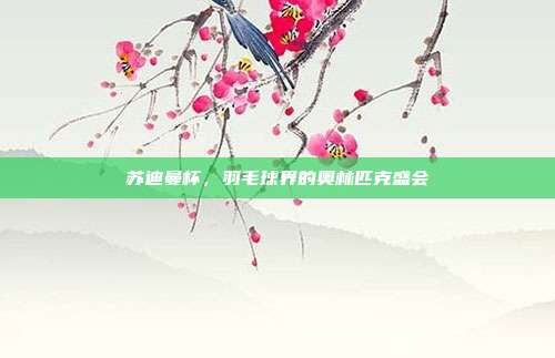 苏迪曼杯，羽毛球界的奥林匹克盛会