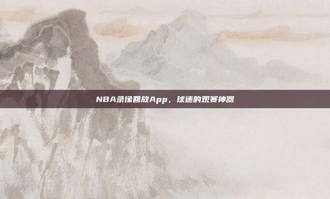 NBA录像回放App，球迷的观赛神器