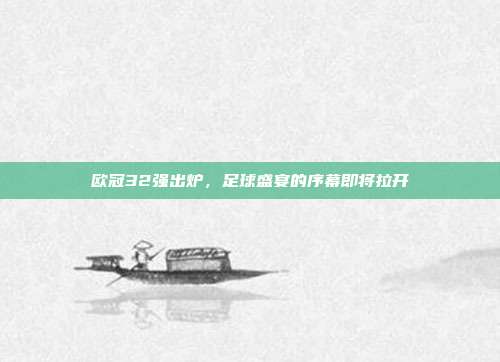 欧冠32强出炉，足球盛宴的序幕即将拉开