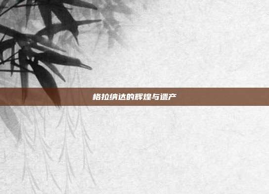 格拉纳达的辉煌与遗产