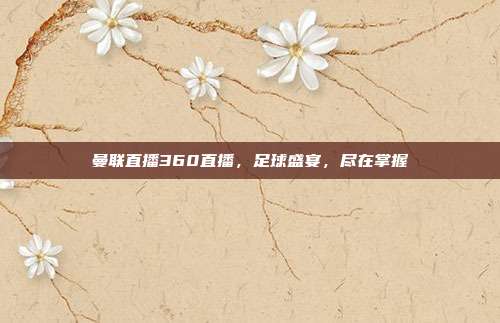 曼联直播360直播,足球盛宴,尽在掌握