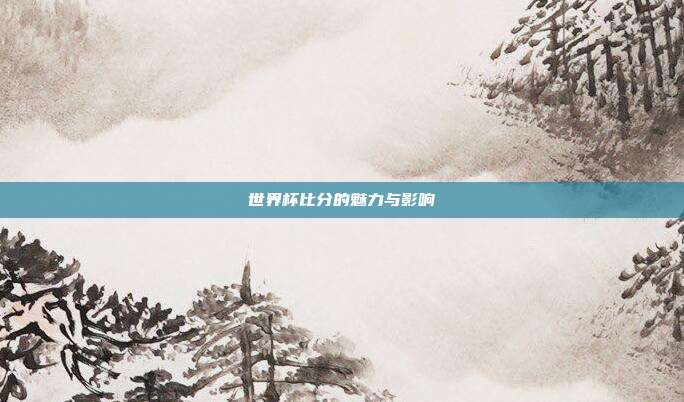 世界杯比分的魅力与影响