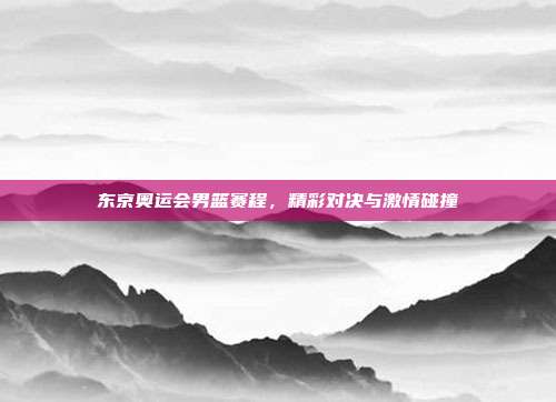 东京奥运会男篮赛程，精彩对决与激情碰撞