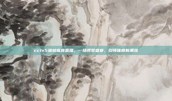 cctv5咪咕体育直播,一场视觉盛宴,引领体育新潮流