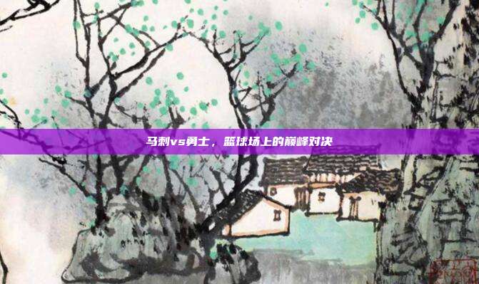 马刺vs勇士，篮球场上的巅峰对决
