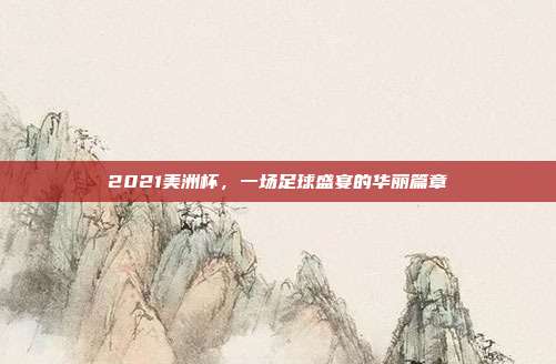 2021美洲杯,一场足球盛宴的华丽篇章