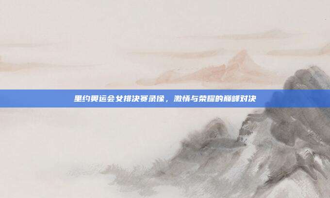 里约奥运会女排决赛录像,激情与荣耀的巅峰对决