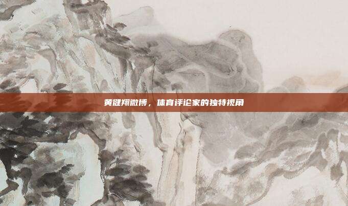 黄健翔微博,体育评论家的独特视角