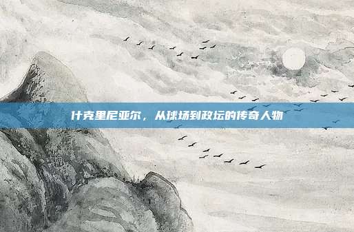 什克里尼亚尔，从球场到政坛的传奇人物