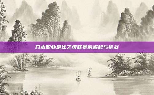 日本职业足球乙级联赛的崛起与挑战