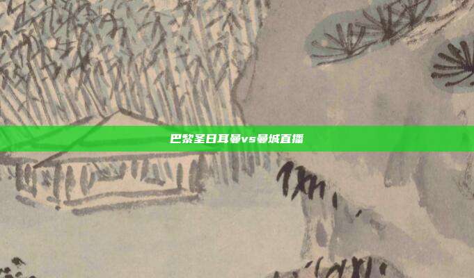 巴黎圣日耳曼vs曼城直播