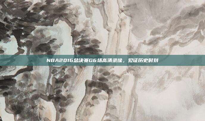NBA2016总决赛G6场高清录像，见证历史时刻