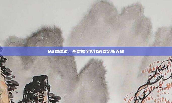 98直播吧，探索数字时代的娱乐新天地
