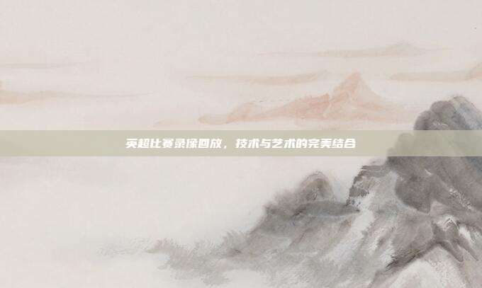 英超比赛录像回放，技术与艺术的完美结合