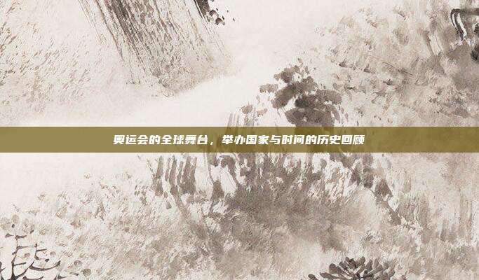奥运会的全球舞台，举办国家与时间的历史回顾