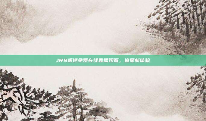 JRS极速免费在线直播观看，追星新体验