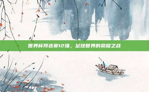 世界杯预选赛12强，足球世界的荣耀之战