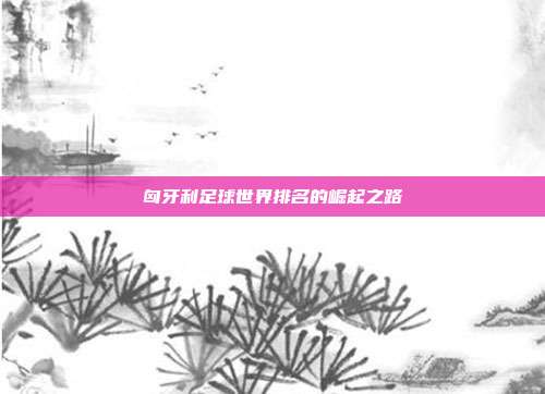匈牙利足球世界排名的崛起之路