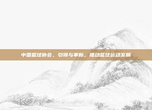 中国篮球协会，引领与革新，推动篮球运动发展