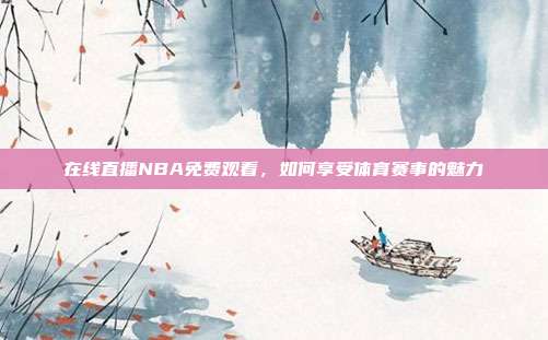 在线直播NBA免费观看，如何享受体育赛事的魅力