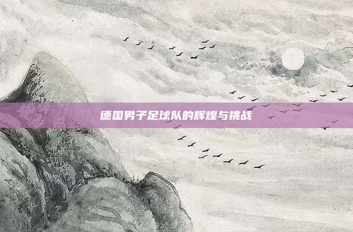 德国男子足球队的辉煌与挑战