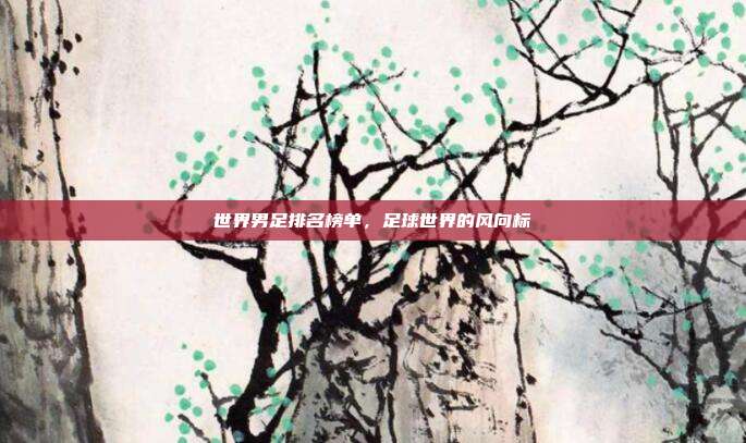 世界男足排名榜单,足球世界的风向标