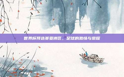 世界杯预选赛亚洲区,足球的激情与荣耀