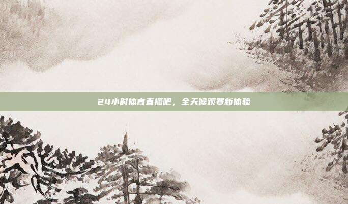 24小时体育直播吧,全天候观赛新体验