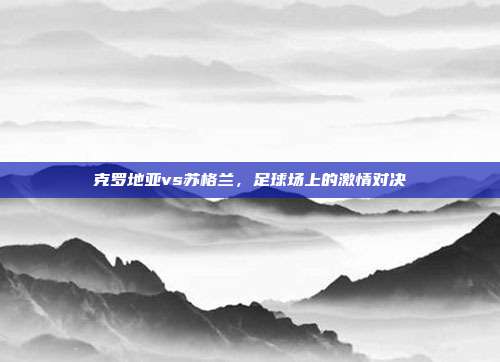 克罗地亚vs苏格兰,足球场上的激情对决