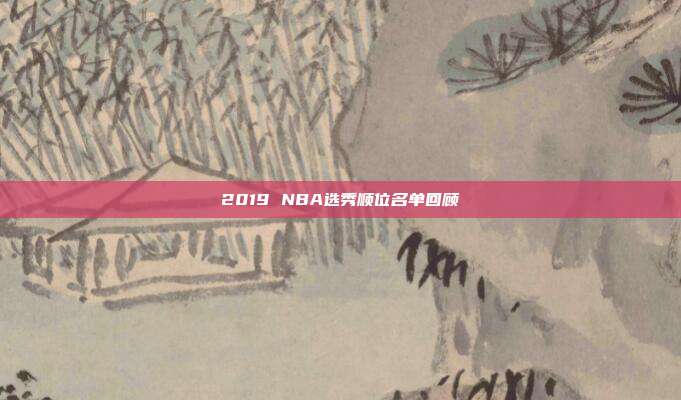 2019 NBA选秀顺位名单回顾