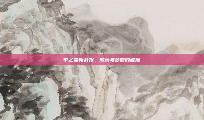 中乙最新战报,激情与梦想的碰撞