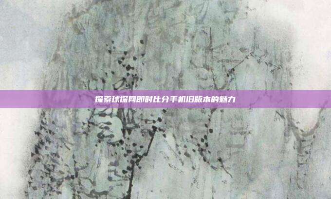 探索球探网即时比分手机旧版本的魅力