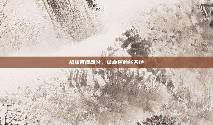 排球直播网站，体育迷的新天地