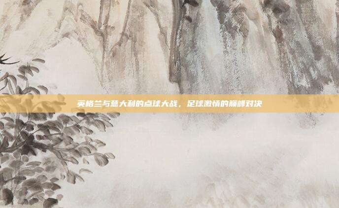英格兰与意大利的点球大战，足球激情的巅峰对决