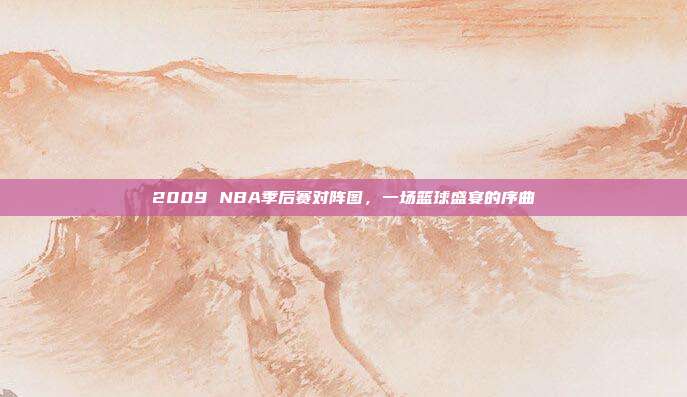 2009 NBA季后赛对阵图，一场篮球盛宴的序曲