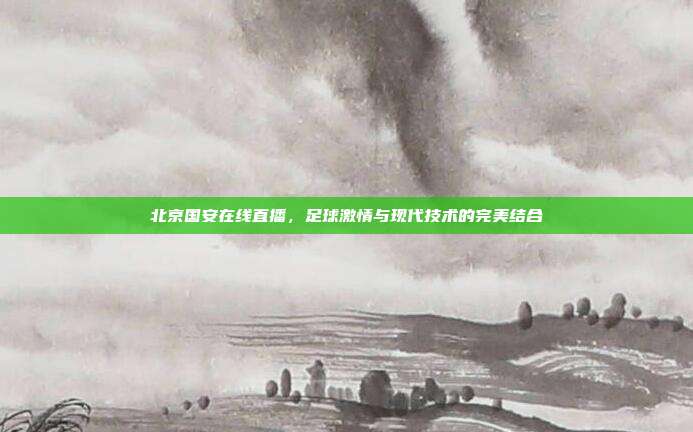 北京国安在线直播，足球激情与现代技术的完美结合