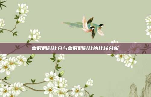 皇冠即时比分与皇冠即时比的比较分析