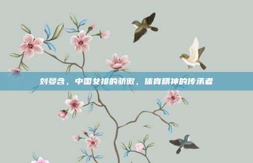 刘晏含，中国女排的骄傲，体育精神的传承者