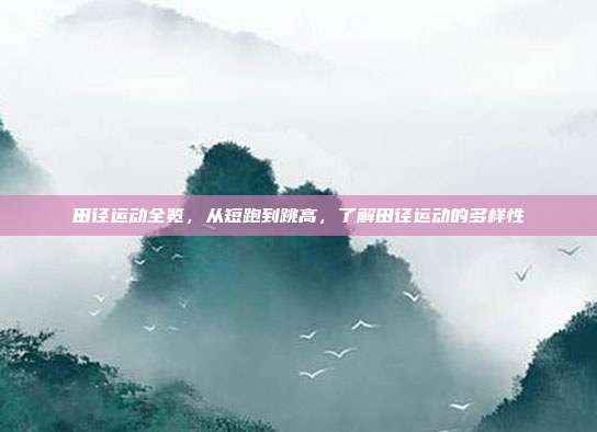 田径运动全览，从短跑到跳高，了解田径运动的多样性