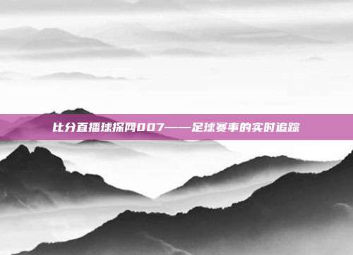 比分直播球探网007——足球赛事的实时追踪