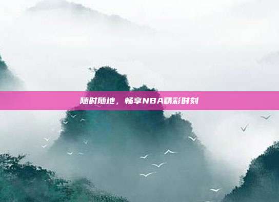 随时随地，畅享NBA精彩时刻