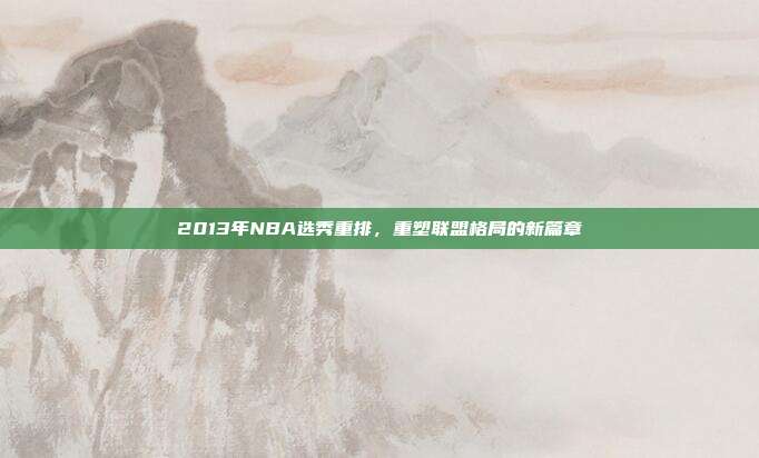 2013年NBA选秀重排，重塑联盟格局的新篇章