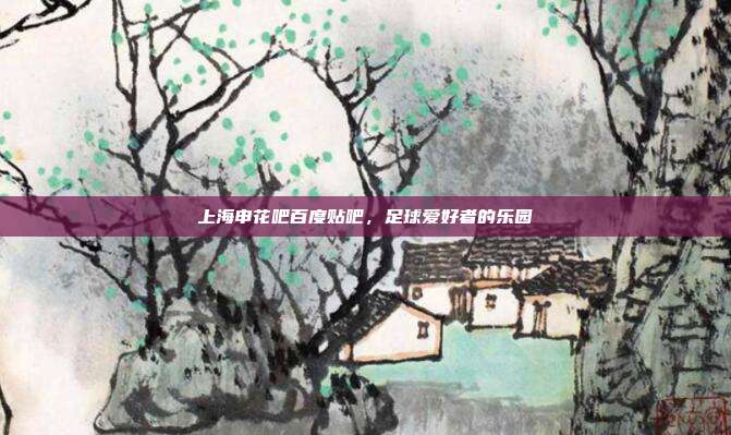上海申花吧百度贴吧，足球爱好者的乐园